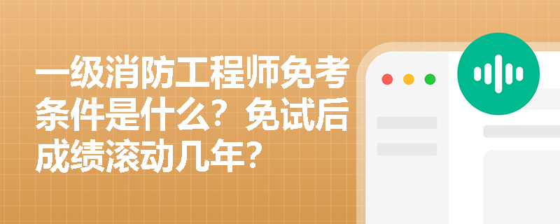 一级消防工程师免考条件是什么?免试后成绩滚动几年? 一级消防工程师免考条件是什么?免试后成绩滚动几年?