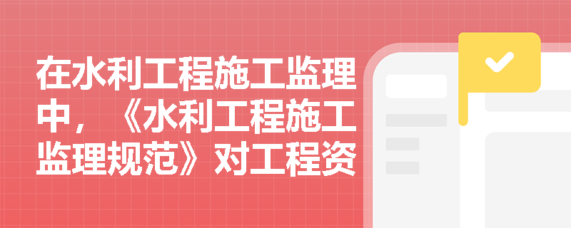 在水利工程施工监理中,《水利工程施工监理规范》对工程资金控制具体涵盖了哪些核心环节? 在水利工程施工监理中,《水利工程施工监理规范》对工程资金控制具体涵盖了哪些核心环节?