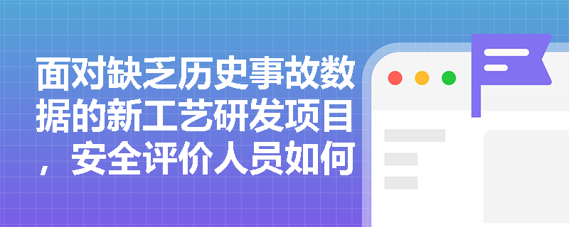 面对缺乏历史事故数据的新工艺研发项目,安全评价人员如何依托设计审查与典型单元分析前瞻性辨识风险? 面对缺乏历史事故数据的新工艺研发项目,安全评价人员如何依托设计审查与典型单元分析前瞻性辨识风险?