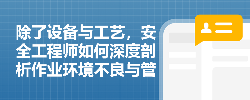 除了设备与工艺，安全工程师如何深度剖析作业环境不良与管理缺陷等隐性危险因素？