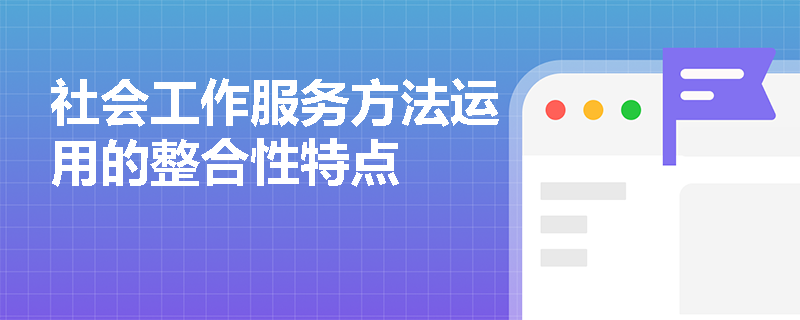 社会工作服务方法运用的整合性特点
