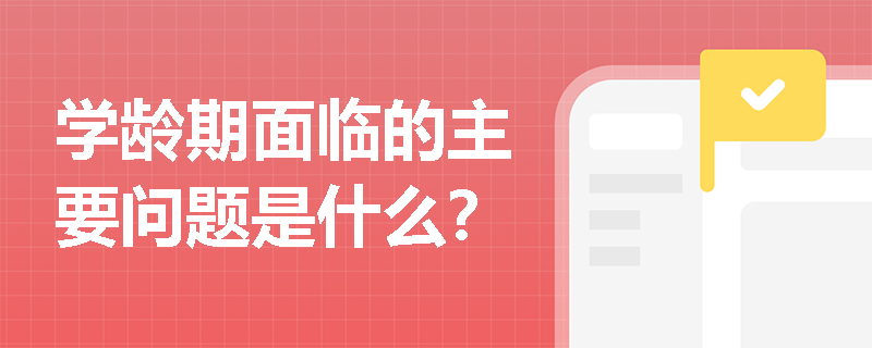 学龄期面临的主要问题是什么? 学龄期面临的主要问题是什么?