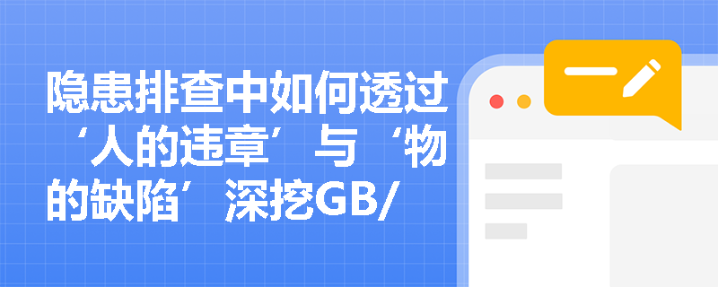 隐患排查中如何透过‘人的违章’与‘物的缺陷’深挖GB/T 13861标准下的‘管理因素’? 隐患排查中如何透过‘人的违章’与‘物的缺陷’深挖GB/T 13861标准下的‘管理因素’?