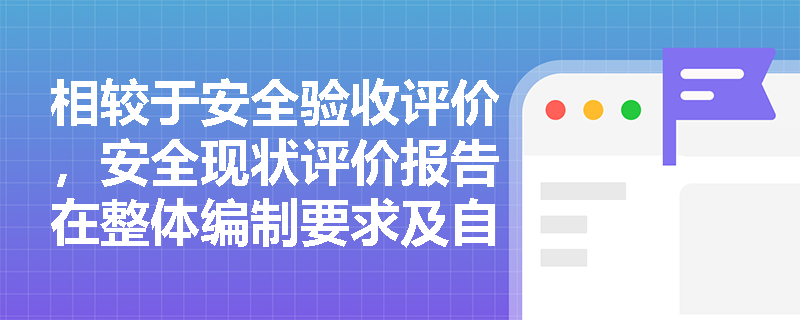 相较于安全验收评价,安全现状评价报告在整体编制要求及自然与社会环境概况分析上有何特殊规定? 相较于安全验收评价,安全现状评价报告在整体编制要求及自然与社会环境概况分析上有何特殊规定?