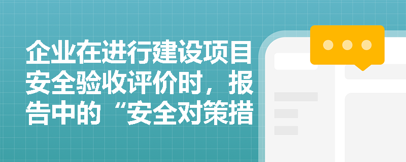 企业在进行建设项目安全验收评价时，报告中的“安全对策措施建议”与“评价结论”应包含哪些核心内容？