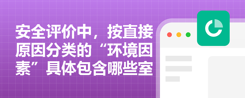 安全评价中,按直接原因分类的“环境因素”具体包含哪些室内外不良情形? 安全评价中,按直接原因分类的“环境因素”具体包含哪些室内外不良情形?