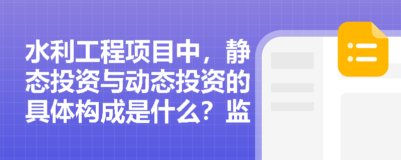 水利工程项目中,静态投资与动态投资的具体构成是什么?监理工程师应如何把握投资控制的核心要素? 水利工程项目中,静态投资与动态投资的具体构成是什么?监理工程师应如何把握投资控制的核心要素?