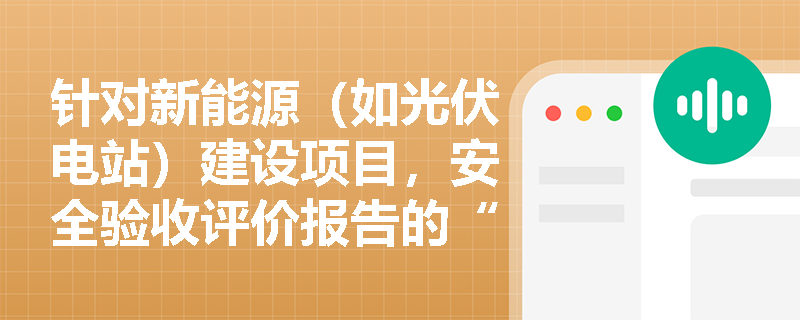 针对新能源（如光伏电站）建设项目，安全验收评价报告的“编制说明”应如何精准界定评价范围与依据？