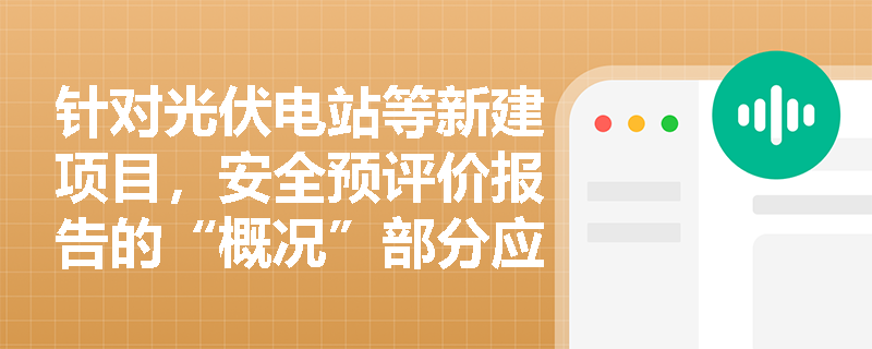 针对光伏电站等新建项目,安全预评价报告的“概况”部分应涵盖哪些关键信息?采用电子载体有何优势? 针对光伏电站等新建项目,安全预评价报告的“概况”部分应涵盖哪些关键信息?采用电子载体有何优势?