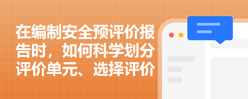 在编制安全预评价报告时,如何科学划分评价单元、选择评价方法并提出有效的安全对策措施建议? 在编制安全预评价报告时,如何科学划分评价单元、选择评价方法并提出有效的安全对策措施建议?