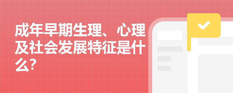 成年早期生理、心理及社会发展特征是什么？