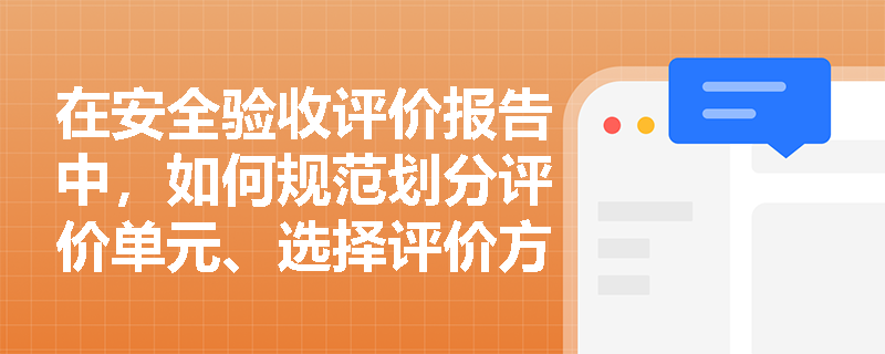 在安全验收评价报告中,如何规范划分评价单元、选择评价方法并明确事故应急预案的编制框架? 在安全验收评价报告中,如何规范划分评价单元、选择评价方法并明确事故应急预案的编制框架?