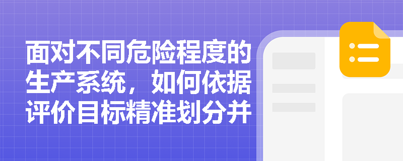 面对不同危险程度的生产系统,如何依据评价目标精准划分并选用定性、定量及综合安全评价方法? 面对不同危险程度的生产系统,如何依据评价目标精准划分并选用定性、定量及综合安全评价方法?