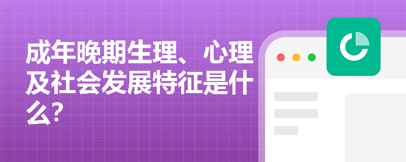 成年晚期生理、心理及社会发展特征是什么？	
