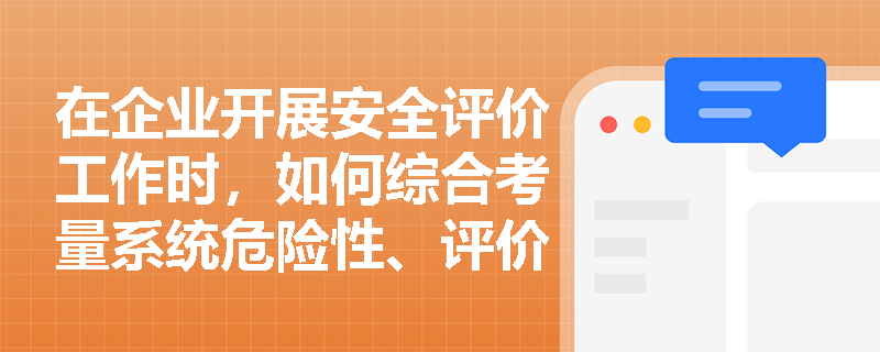 在企业开展安全评价工作时,如何综合考量系统危险性、评价目标及人员素质来科学选择安全评价方法? 在企业开展安全评价工作时,如何综合考量系统危险性、评价目标及人员素质来科学选择安全评价方法?