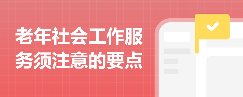 老年社会工作服务须注意的要点