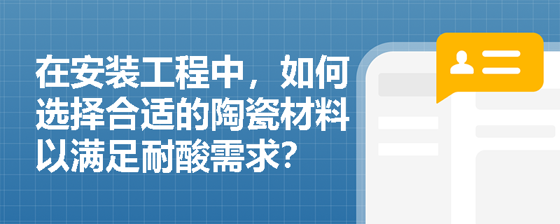 在安装工程中,如何选择合适的陶瓷材料以满足耐酸需求? 在安装工程中,如何选择合适的陶瓷材料以满足耐酸需求?