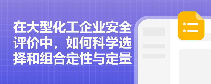 在大型化工企业安全评价中,如何科学选择和组合定性与定量安全评价方法? 在大型化工企业安全评价中,如何科学选择和组合定性与定量安全评价方法?