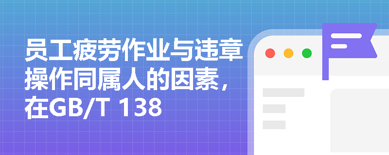 员工疲劳作业与违章操作同属人的因素，在GB/T 13861标准下如何精准界定与辨识？