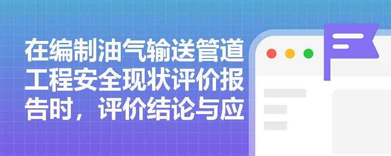 在编制油气输送管道工程安全现状评价报告时,评价结论与应急预案有效性评价应包含哪些核心要素? 在编制油气输送管道工程安全现状评价报告时,评价结论与应急预案有效性评价应包含哪些核心要素?