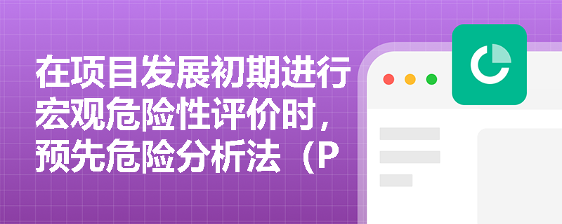 在项目发展初期进行宏观危险性评价时,预先危险分析法(PHA)具有哪些应用优势及关键注意事项? 在项目发展初期进行宏观危险性评价时,预先危险分析法(PHA)具有哪些应用优势及关键注意事项?