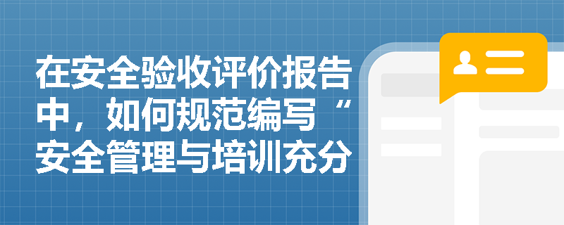 在安全验收评价报告中,如何规范编写“安全管理与培训充分性评价”及“安全专项投资估算”以验证企业的综合安全保障能力? 在安全验收评价报告中,如何规范编写“安全管理与培训充分性评价”及“安全专项投资估算”以验证企业的综合安全保障能力?
