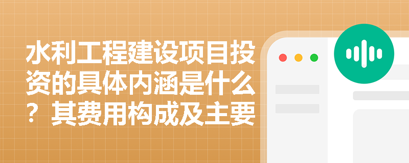 水利工程建设项目投资的具体内涵是什么?其费用构成及主要特点有哪些? 水利工程建设项目投资的具体内涵是什么?其费用构成及主要特点有哪些?
