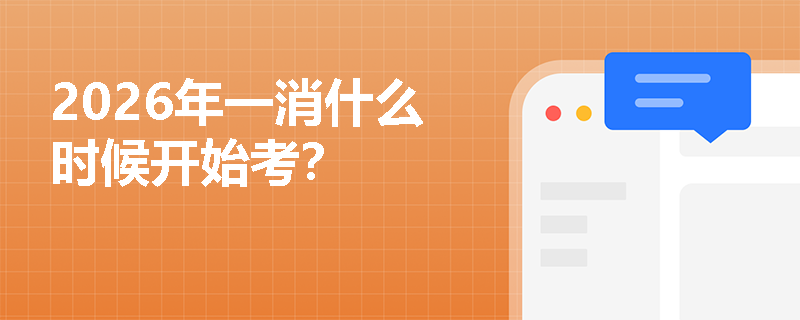 2026年一消什么时候开始考? 2026年一消什么时候开始考?