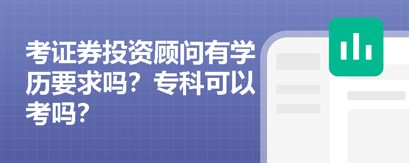 考证券投资顾问有学历要求吗?专科可以考吗? 考证券投资顾问有学历要求吗?专科可以考吗?