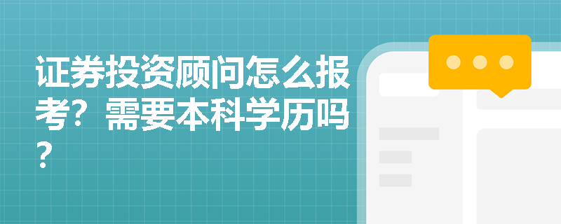 证券投资顾问怎么报考?需要本科学历吗? 证券投资顾问怎么报考?需要本科学历吗?