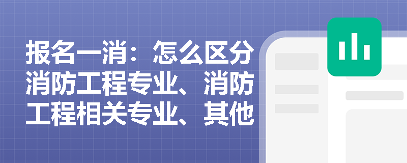 报名一消:怎么区分消防工程专业、消防工程相关专业、其他专业? 报名一消:怎么区分消防工程专业、消防工程相关专业、其他专业?