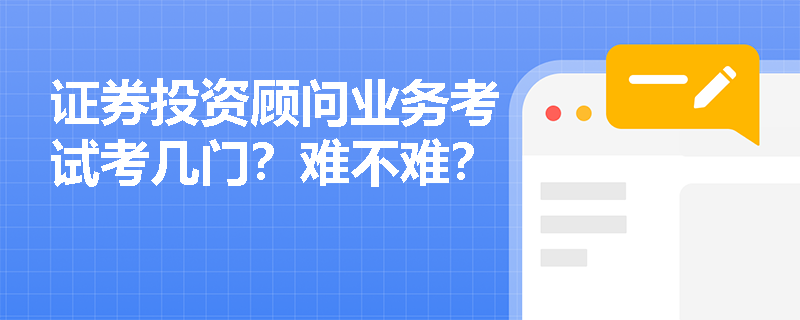 证券投资顾问业务考试考几门?难不难? 证券投资顾问业务考试考几门?难不难?