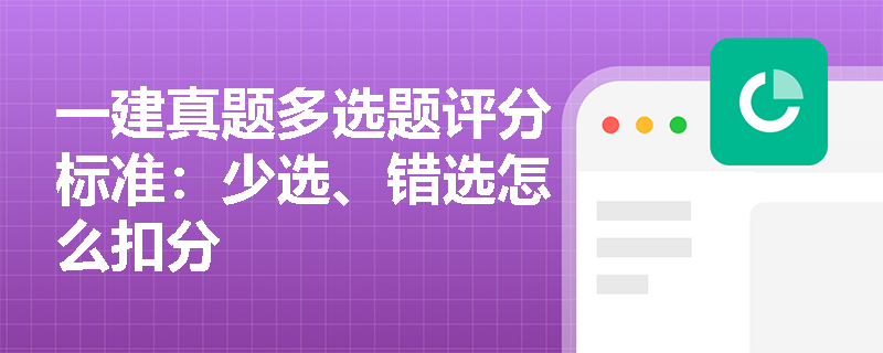 一建真题多选题评分标准:少选、错选怎么扣分 一建真题多选题评分标准:少选、错选怎么扣分