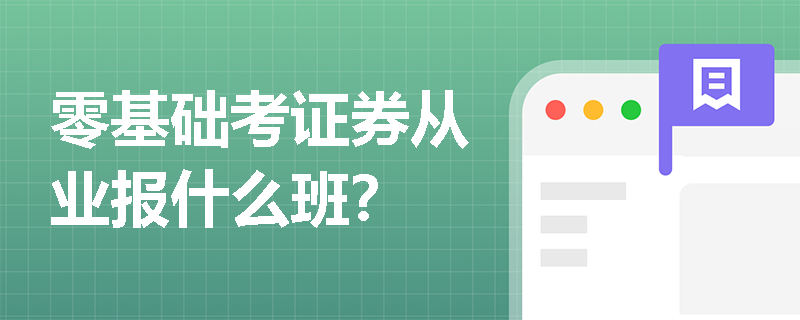 零基础考证券从业报什么班? 零基础考证券从业报什么班?