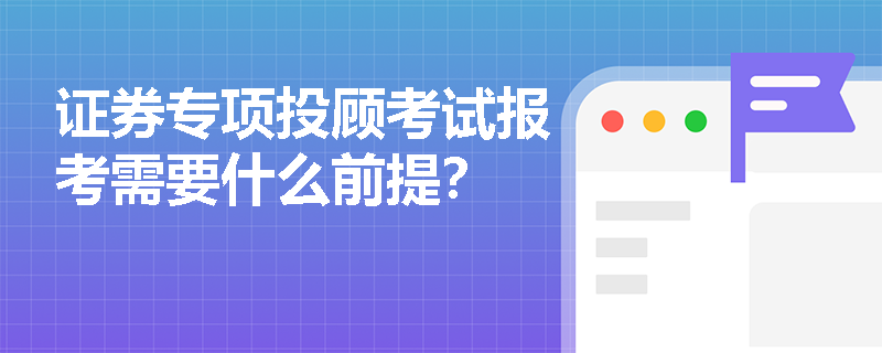 证券专项投顾考试报考需要什么前提？