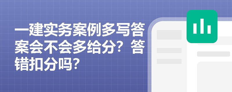 一建实务案例多写答案会不会多给分?答错扣分吗? 一建实务案例多写答案会不会多给分?答错扣分吗?