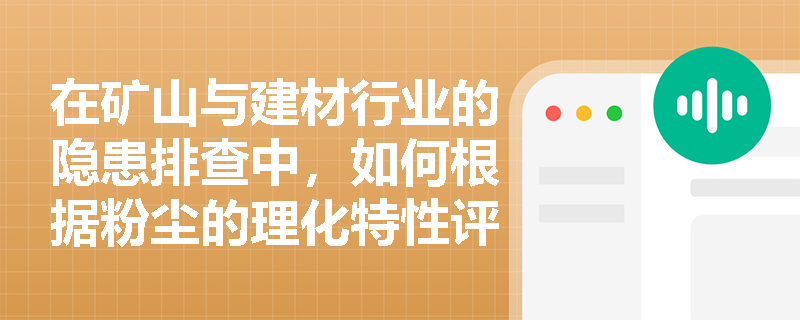 在矿山与建材行业的隐患排查中,如何根据粉尘的理化特性评估尘肺病风险并完善职业卫生档案管理? 在矿山与建材行业的隐患排查中,如何根据粉尘的理化特性评估尘肺病风险并完善职业卫生档案管理?