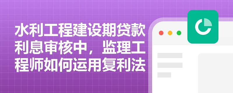 水利工程建设期贷款利息审核中,监理工程师如何运用复利法精准测算资金时间价值? 水利工程建设期贷款利息审核中,监理工程师如何运用复利法精准测算资金时间价值?