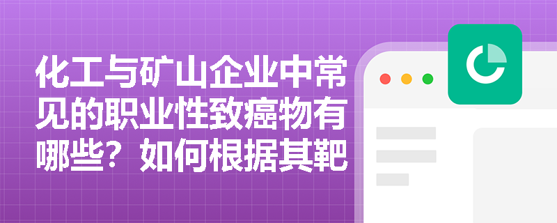 化工与矿山企业中常见的职业性致癌物有哪些?如何根据其靶器官特征开展针对性的职业健康监护? 化工与矿山企业中常见的职业性致癌物有哪些?如何根据其靶器官特征开展针对性的职业健康监护?
