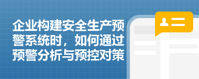 企业构建安全生产预警系统时,如何通过预警分析与预控对策的协同运作来实现事故的有效防范? 企业构建安全生产预警系统时,如何通过预警分析与预控对策的协同运作来实现事故的有效防范?