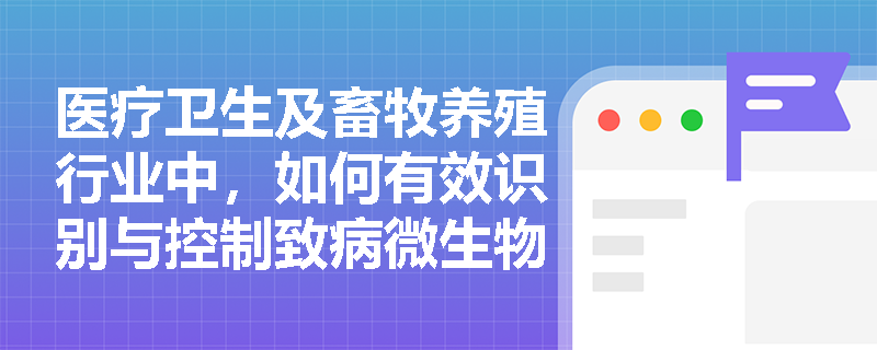 医疗卫生及畜牧养殖行业中,如何有效识别与控制致病微生物等生物因素引发的职业病危害? 医疗卫生及畜牧养殖行业中,如何有效识别与控制致病微生物等生物因素引发的职业病危害?