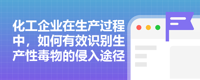 化工企业在生产过程中,如何有效识别生产性毒物的侵入途径并采取针对性的防毒控制措施? 化工企业在生产过程中,如何有效识别生产性毒物的侵入途径并采取针对性的防毒控制措施?