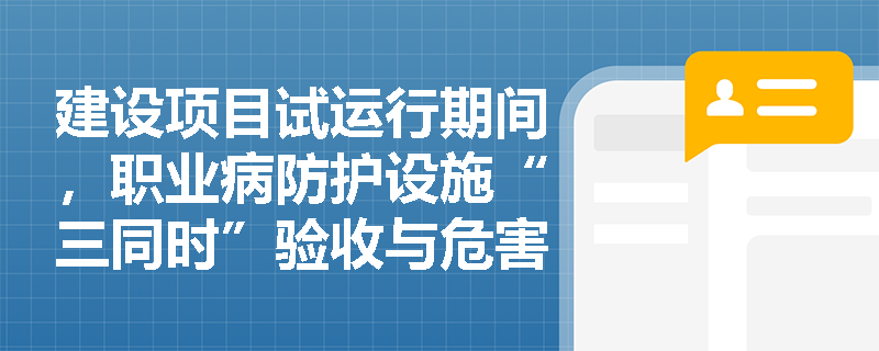 建设项目试运行期间，职业病防护设施“三同时”验收与危害项目申报应如何无缝衔接？