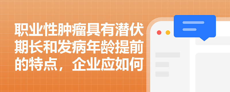 职业性肿瘤具有潜伏期长和发病年龄提前的特点,企业应如何构建涵盖离岗后的全生命周期职业健康追踪管理体系? 职业性肿瘤具有潜伏期长和发病年龄提前的特点,企业应如何构建涵盖离岗后的全生命周期职业健康追踪管理体系?