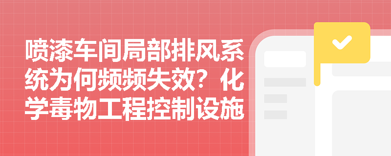 喷漆车间局部排风系统为何频频失效?化学毒物工程控制设施的设计原则与运维管理应如何落实? 喷漆车间局部排风系统为何频频失效?化学毒物工程控制设施的设计原则与运维管理应如何落实?
