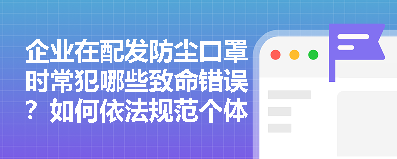 企业在配发防尘口罩时常犯哪些致命错误?如何依法规范个体防护用品的采购、发放与佩戴监督? 企业在配发防尘口罩时常犯哪些致命错误?如何依法规范个体防护用品的采购、发放与佩戴监督?
