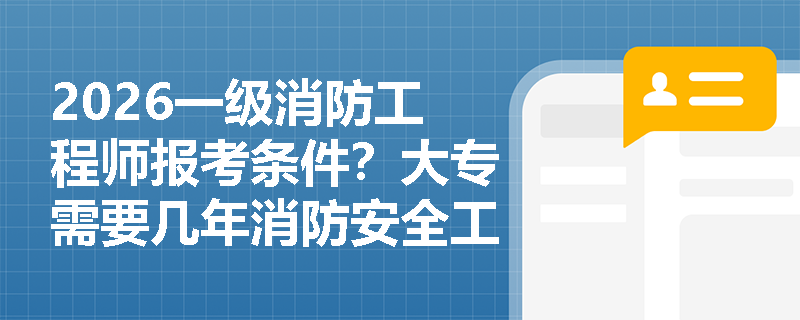 2026一级消防工程师报考条件？大专需要几年消防安全工作年限？