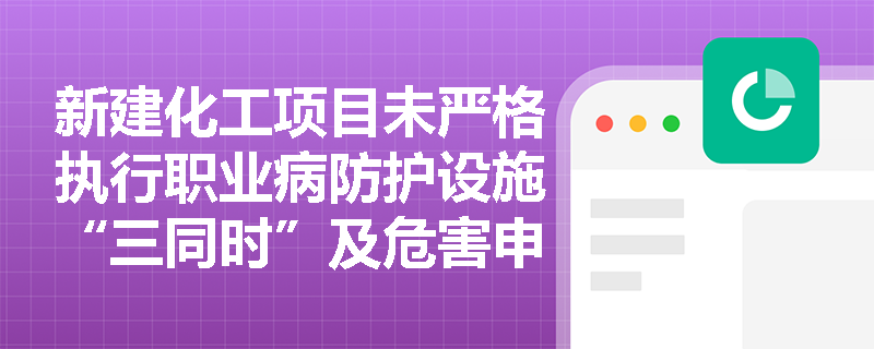 新建化工项目未严格执行职业病防护设施“三同时”及危害申报，企业将面临怎样的合规风险与管理漏洞？