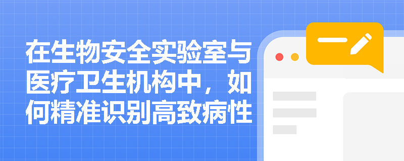 在生物安全实验室与医疗卫生机构中，如何精准识别高致病性病毒等生物因素并落实严密的职业健康控制措施？