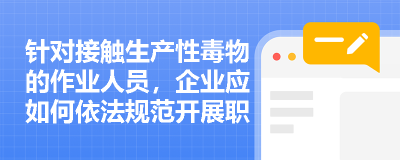 针对接触生产性毒物的作业人员，企业应如何依法规范开展职业健康监护以早期发现并防范职业中毒风险？